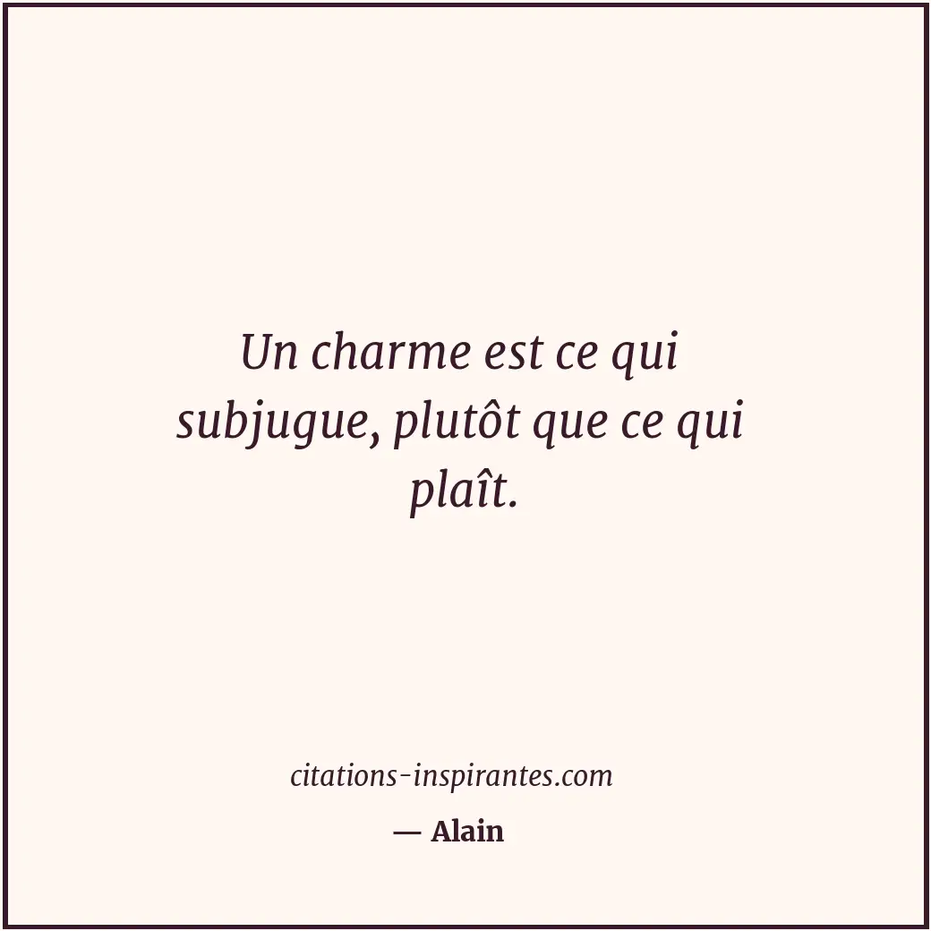 Un charme est ce qui subjugue, plutôt que ce qui plaît. Citation de Alain