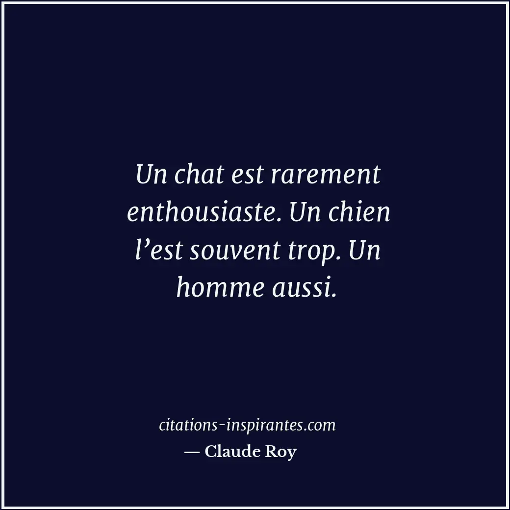 Un chat est rarement enthousiaste. Un chien l’est souvent trop. Un homme aussi. Citation de Claude Roy