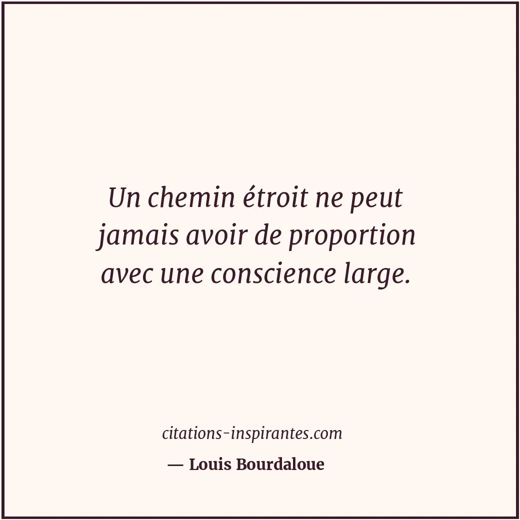 Un chemin étroit ne peut jamais avoir de proportion avec une conscience large. Citation de Louis Bourdaloue