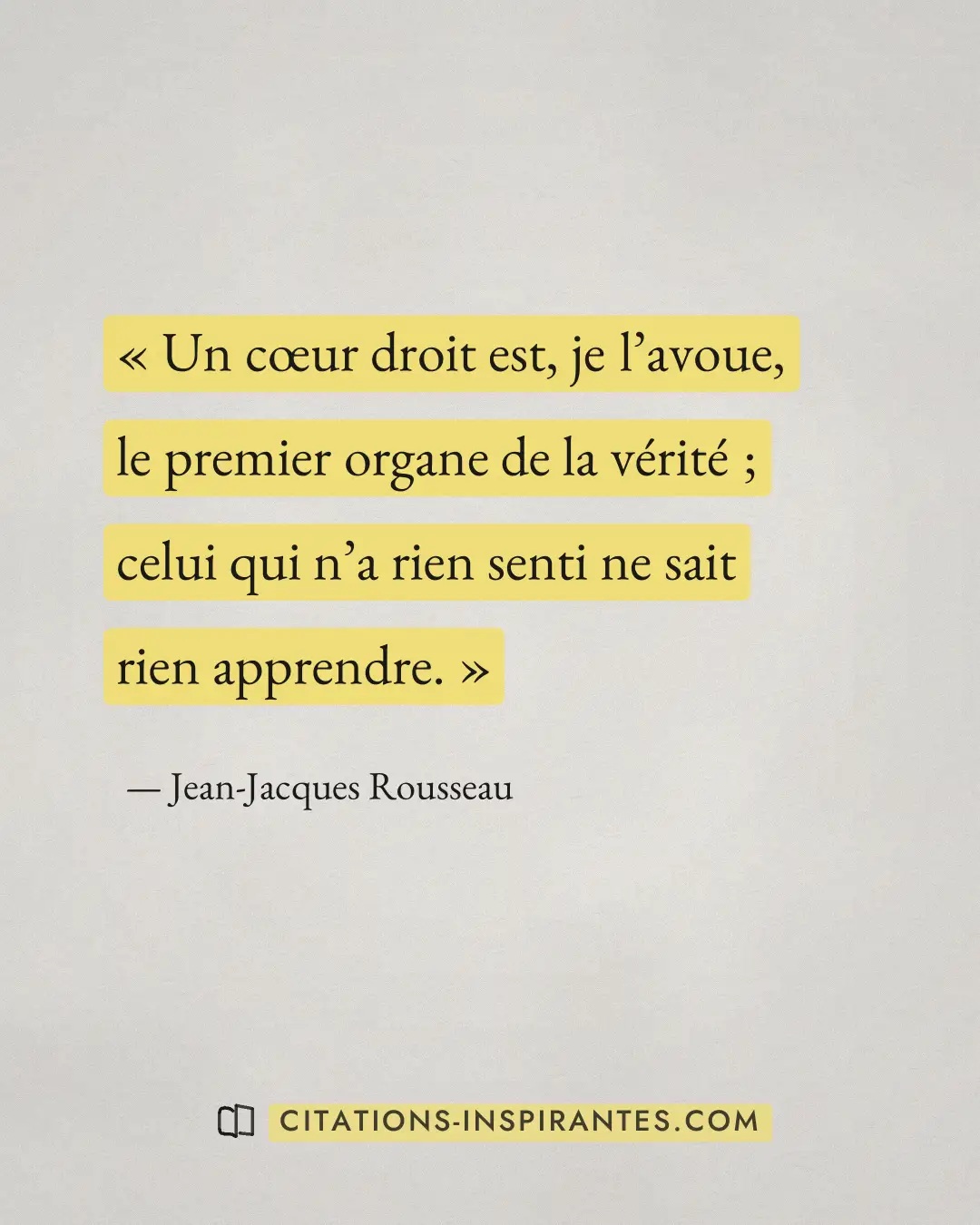 « Un cœur droit est, je l’avoue, le premier organe de la vérité ; celui qui n’a rien senti ne sait rien apprendr... » — Jean-Jacques Rousseau