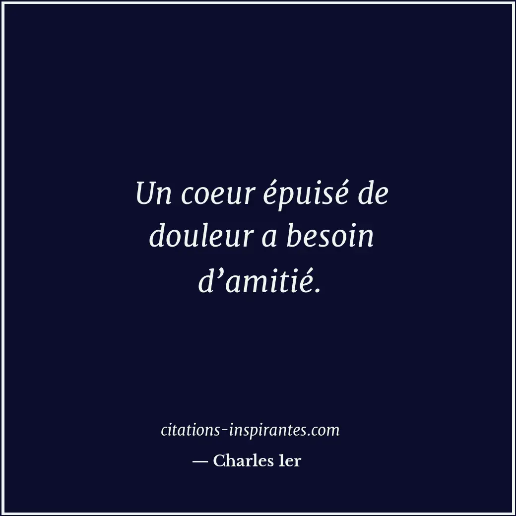 Un coeur épuisé de douleur a besoin d’amitié. Citation de Charles 1er