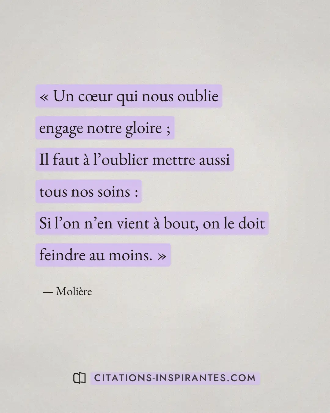 « Un cœur qui nous oublie engage notre gloire ; - Il faut à l’oublier mettre aussi tous nos soins : - Si l’on n’... » — Molière
