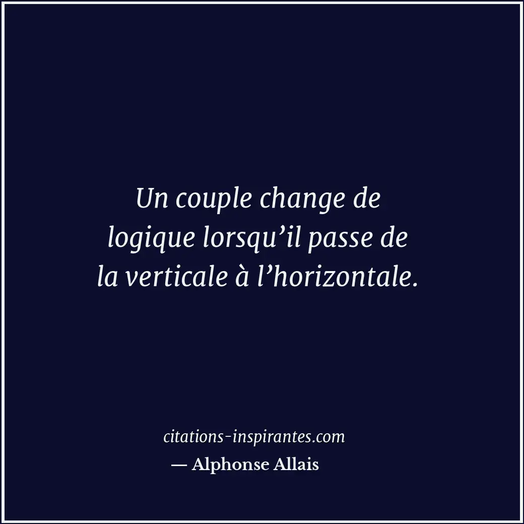 Un couple change de logique lorsqu’il passe de la verticale à l’horizontale. Citation de Alphonse Allais