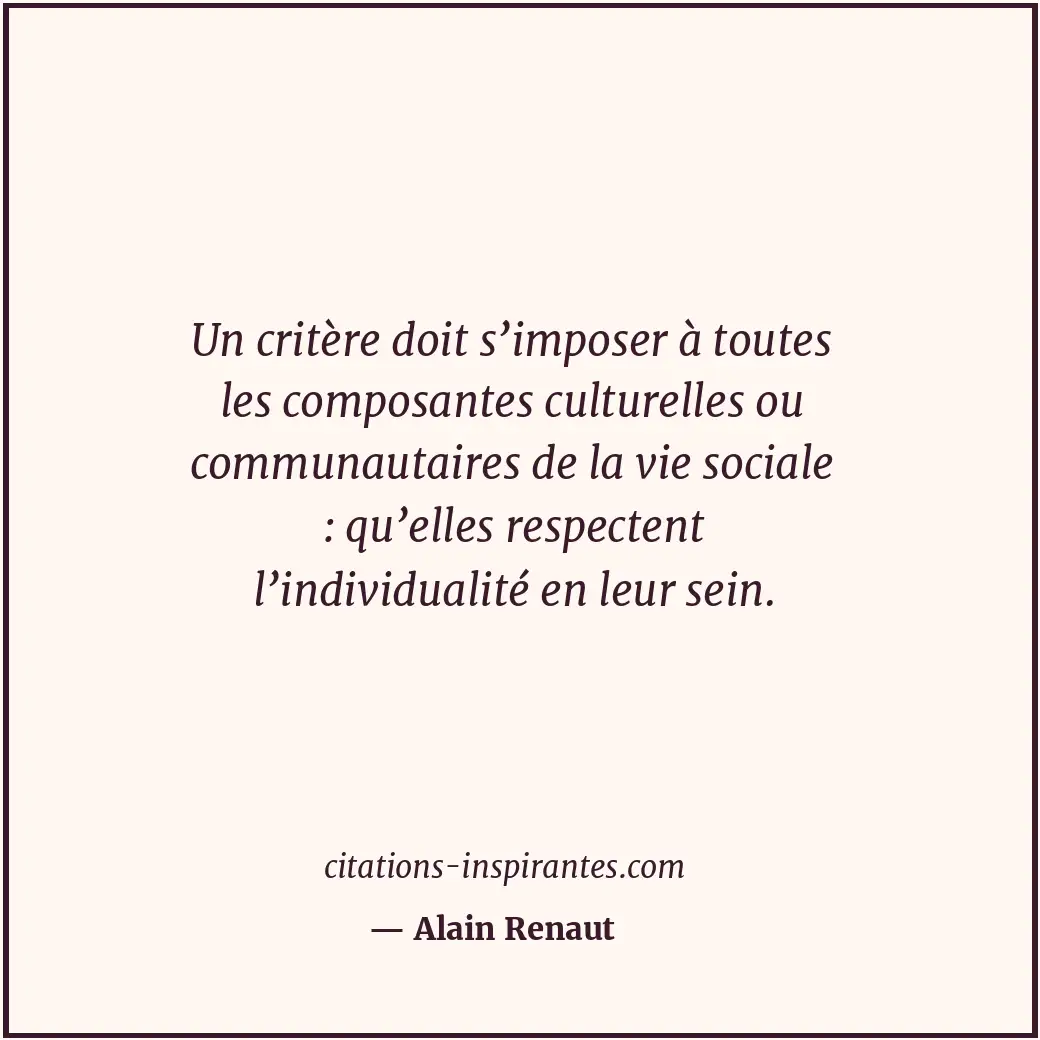 Un critère doit s’imposer à toutes les composantes culturelles ou communautaires... Citation de Alain Renaut