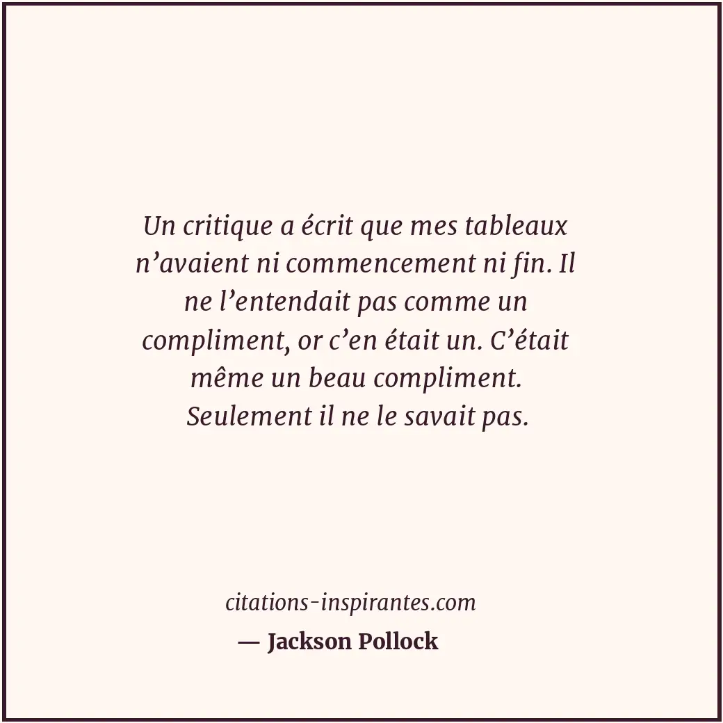Un critique a écrit que mes tableaux n’avaient ni commencement ni fin. Il ne l’e... Citation de Jackson Pollock