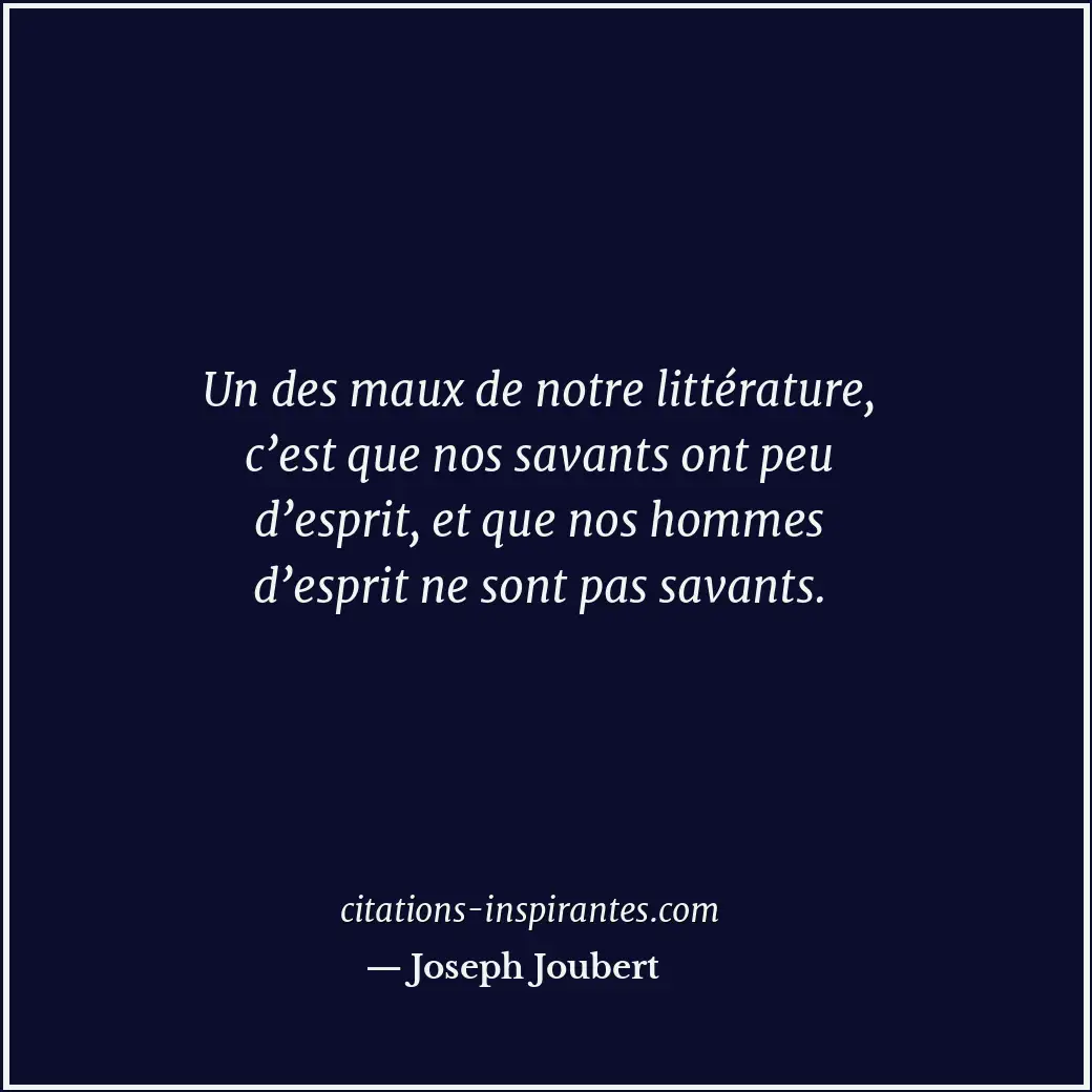 Un des maux de notre littérature, c’est que nos savants ont peu d’esprit, et que... Citation de Joseph Joubert