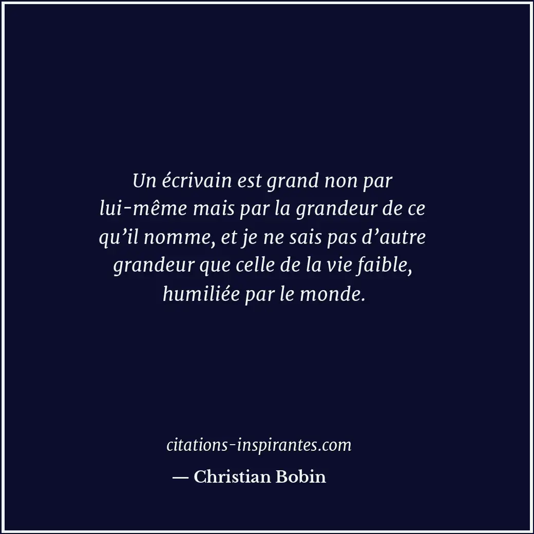 Un écrivain est grand non par lui-même mais par la grandeur de ce qu’il nomme, e... Citation de Christian Bobin