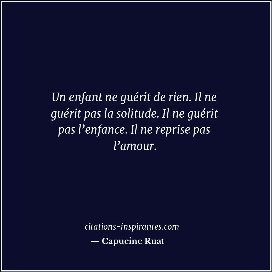 Un enfant ne guérit de rien. Il ne guérit pas la solitude. Il ne guérit pas l’en... Citation de Capucine Ruat