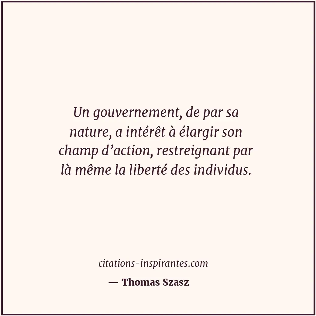 Un gouvernement, de par sa nature, a intérêt à élargir son champ d’action, restr... Citation de Thomas Szasz
