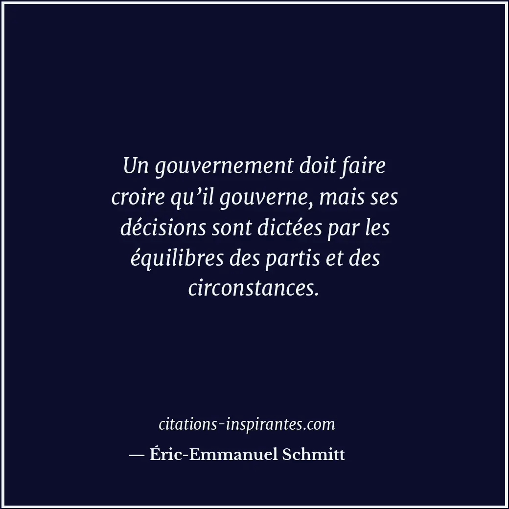 Un gouvernement doit faire croire qu’il gouverne, mais ses décisions sont dictée... Citation de Éric-Emmanuel Schmitt