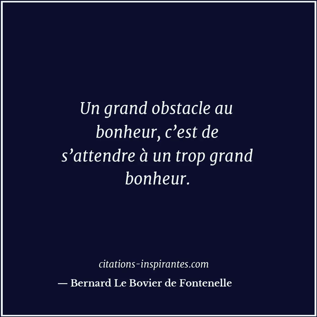 Un grand obstacle au bonheur, c’est de s’attendre à un trop grand bonheur. Citation de Bernard Le Bovier de Fontenelle