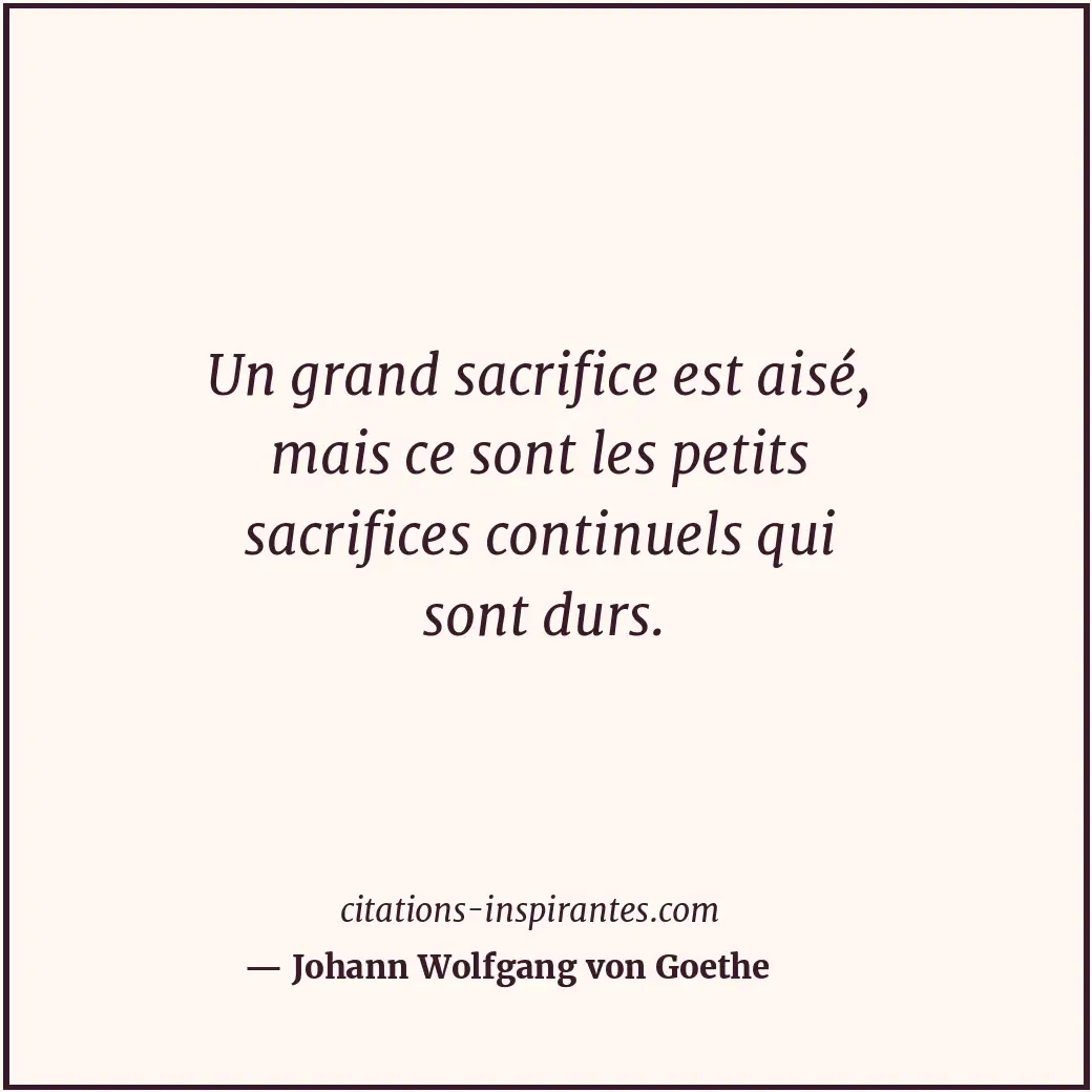 Un grand sacrifice est aisé, mais ce sont les petits sacrifices continuels qui s... Citation de Johann Wolfgang von Goethe