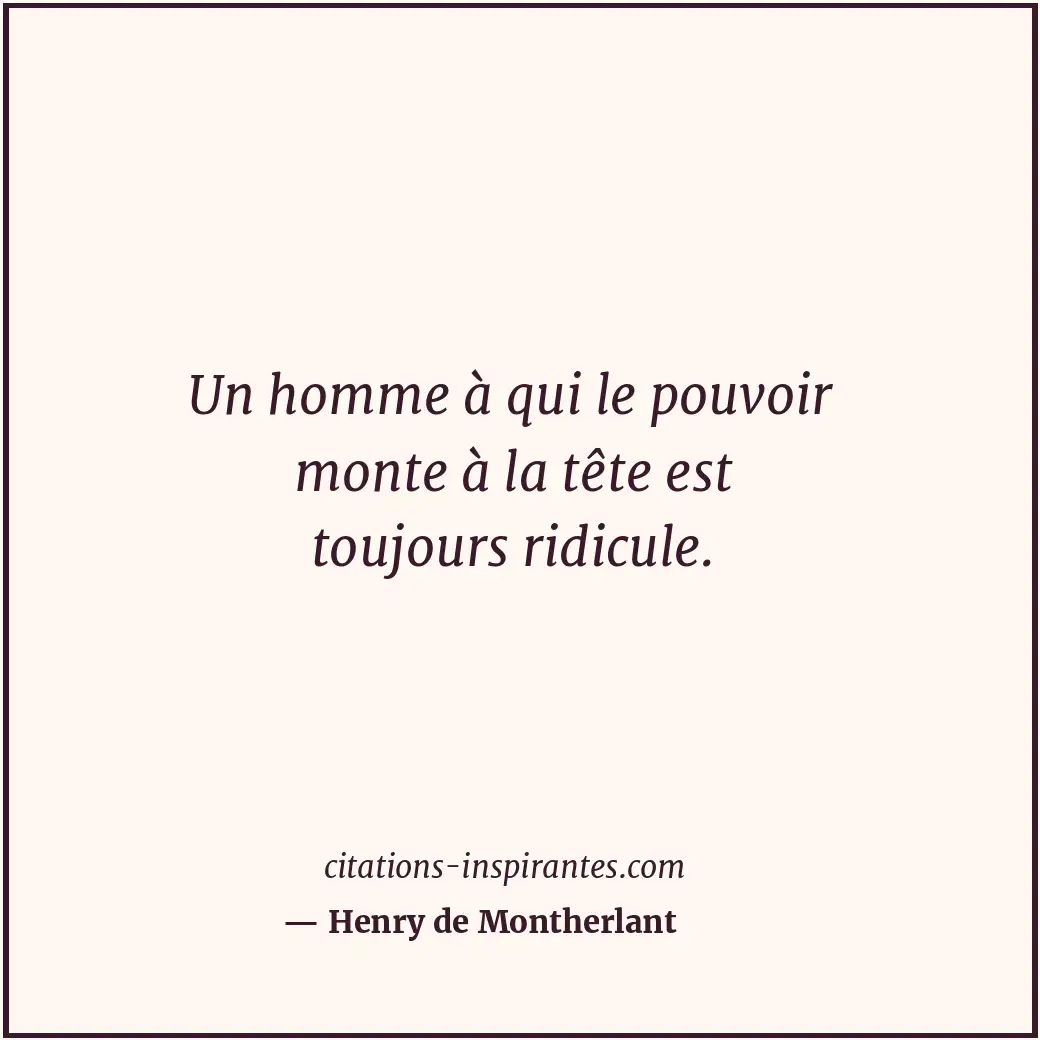 Un homme à qui le pouvoir monte à la tête est toujours ridicule. Citation de Henry de Montherlant