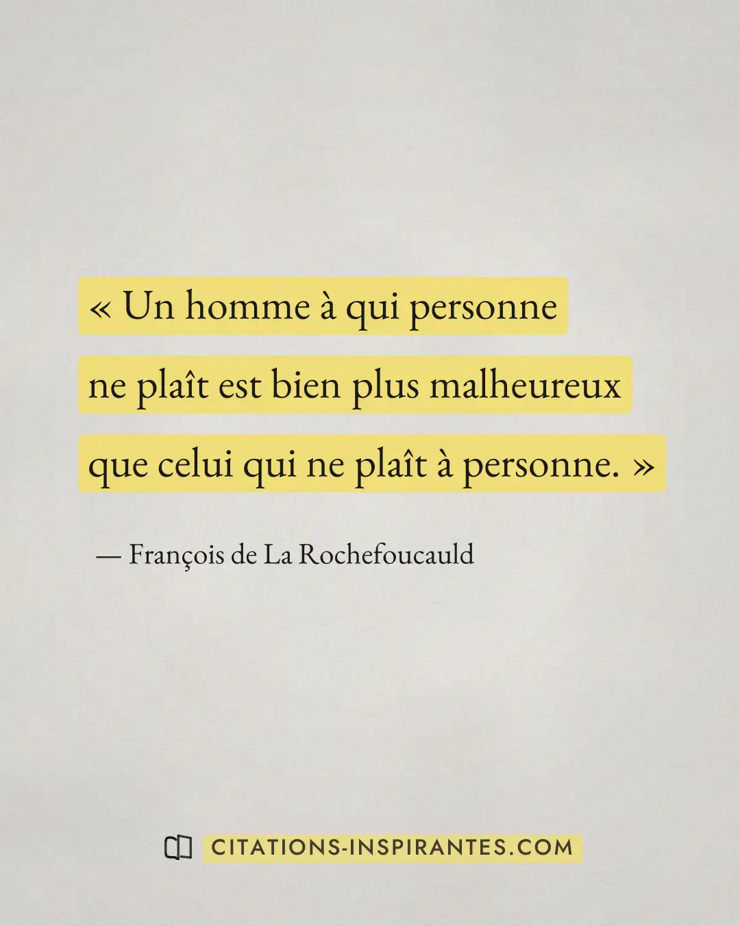 « Un homme à qui personne ne plaît est bien plus malheureux que celui qui ne plaît à personne. » — François de La Rochefoucauld