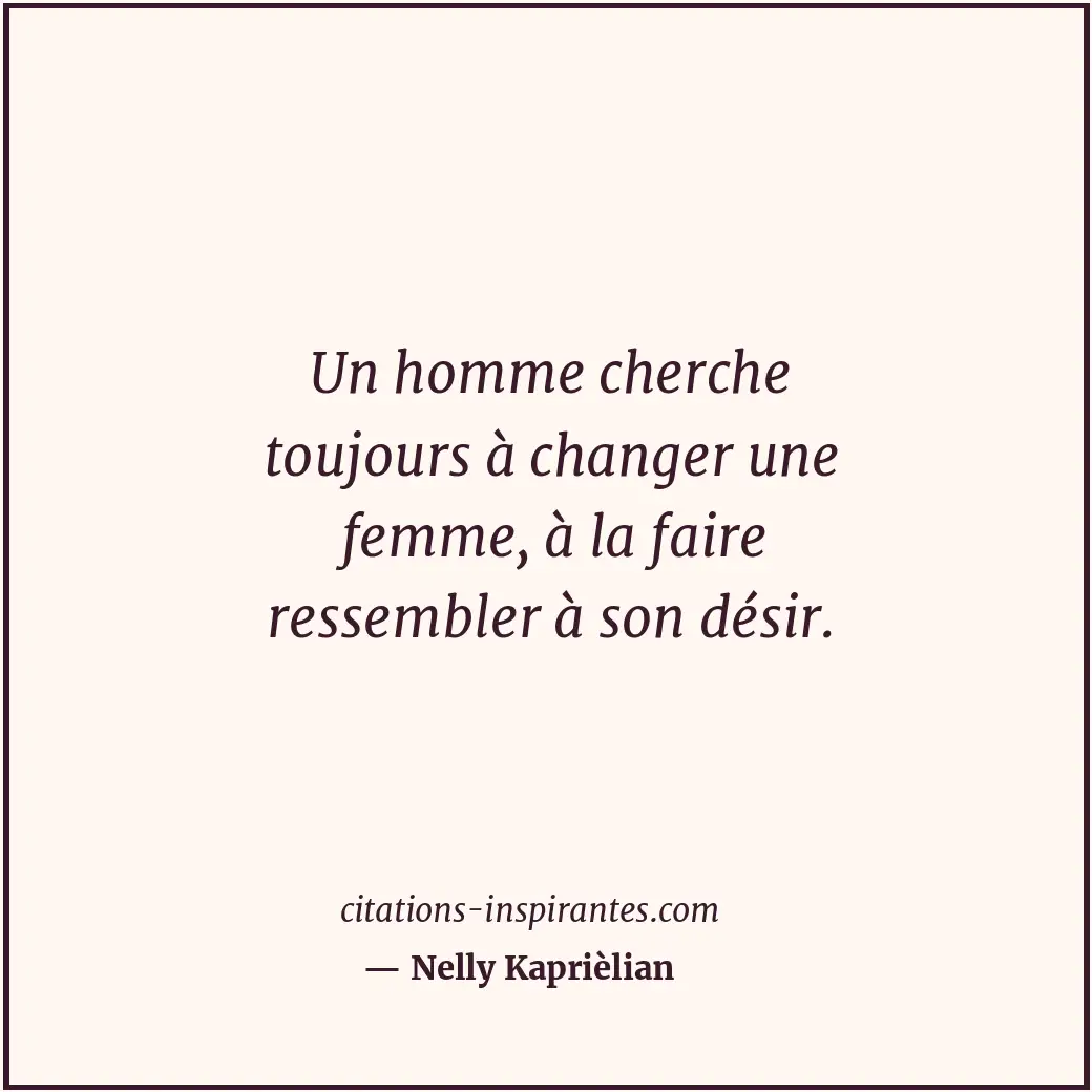 Un homme cherche toujours à changer une femme, à la faire ressembler à son désir... Citation de Nelly Kaprièlian