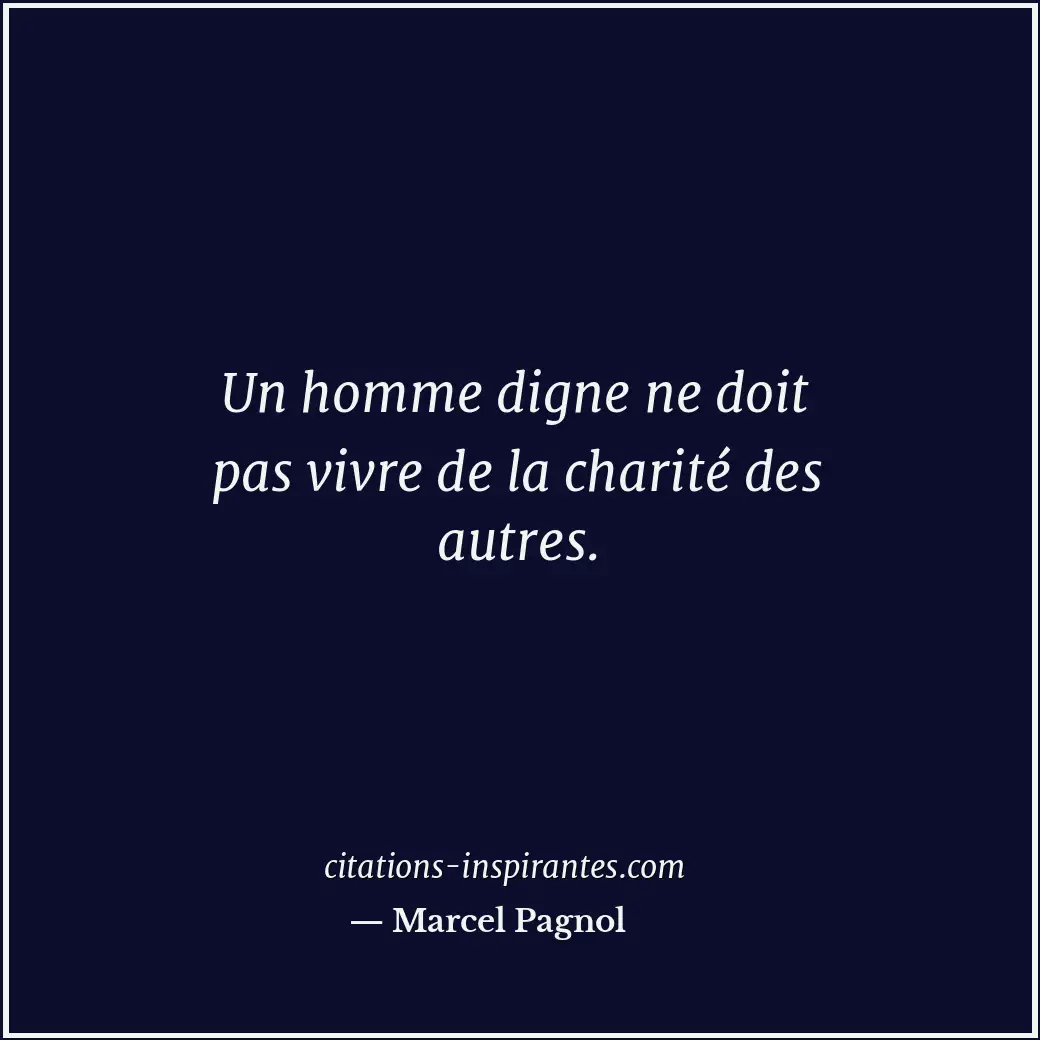 Un homme digne ne doit pas vivre de la charité des autres. Citation de Marcel Pagnol