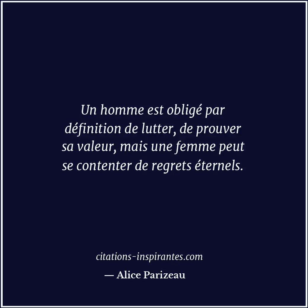 Un homme est obligé par définition de lutter, de prouver sa valeur, mais une fem... Citation de Alice Parizeau