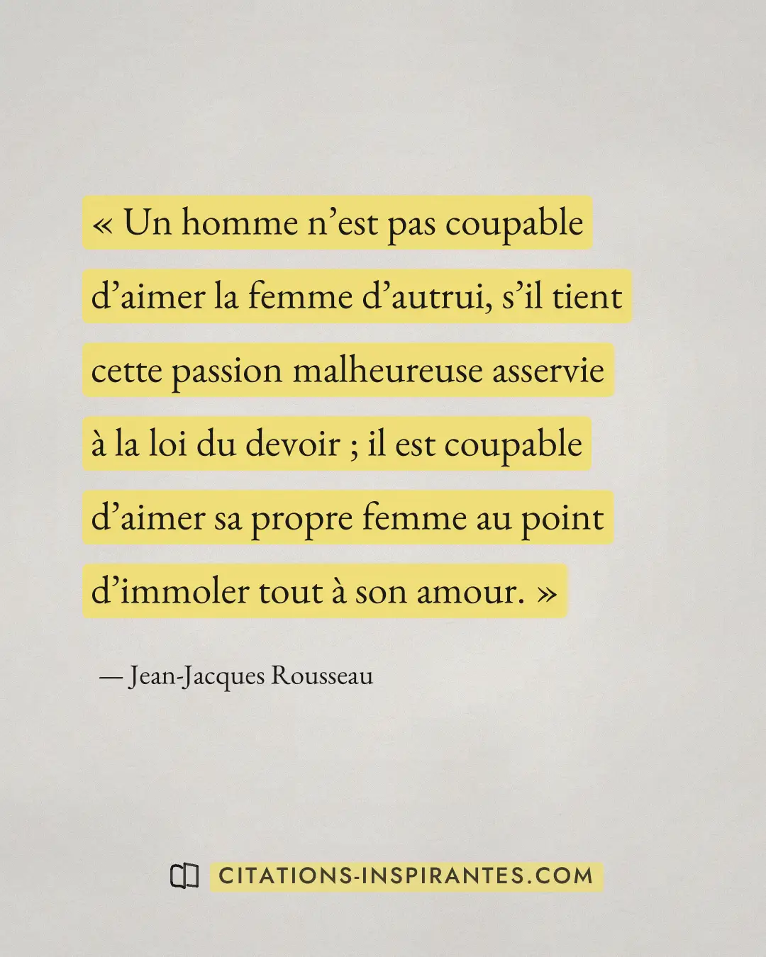 « Un homme n’est pas coupable d’aimer la femme d’autrui, s’il tient cette passion malheureuse asservie à la loi... » — Jean-Jacques Rousseau
