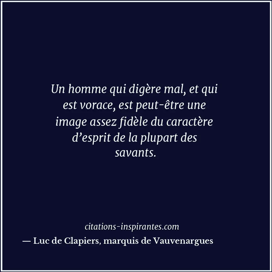 Un homme qui digère mal, et qui est vorace, est peut-être une image assez fidèle... Citation de Luc de Clapiers, marquis de Vauvenargues