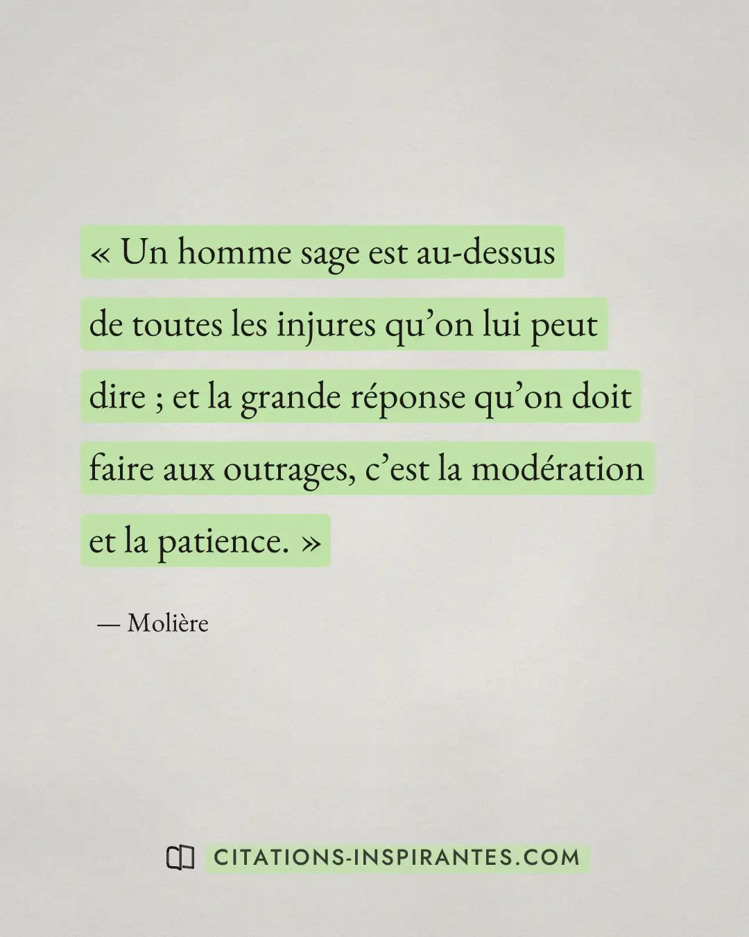 « Un homme sage est au-dessus de toutes les injures qu’on lui peut dire ; et la grande réponse qu’on doit faire... » — Molière