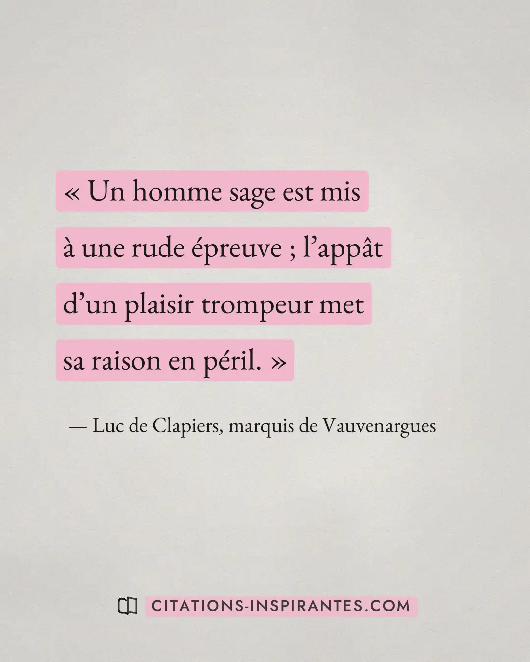 « Un homme sage est mis à une rude épreuve ; l’appât d’un plaisir trompeur met sa raison en péril. » — Luc de Clapiers, marquis de Vauvenargues