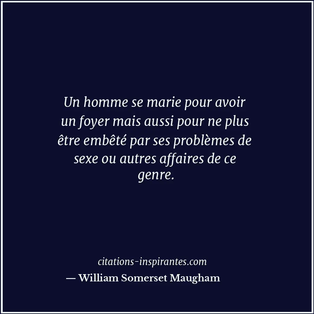 Un homme se marie pour avoir un foyer mais aussi pour ne plus être embêté par se... Citation de William Somerset Maugham