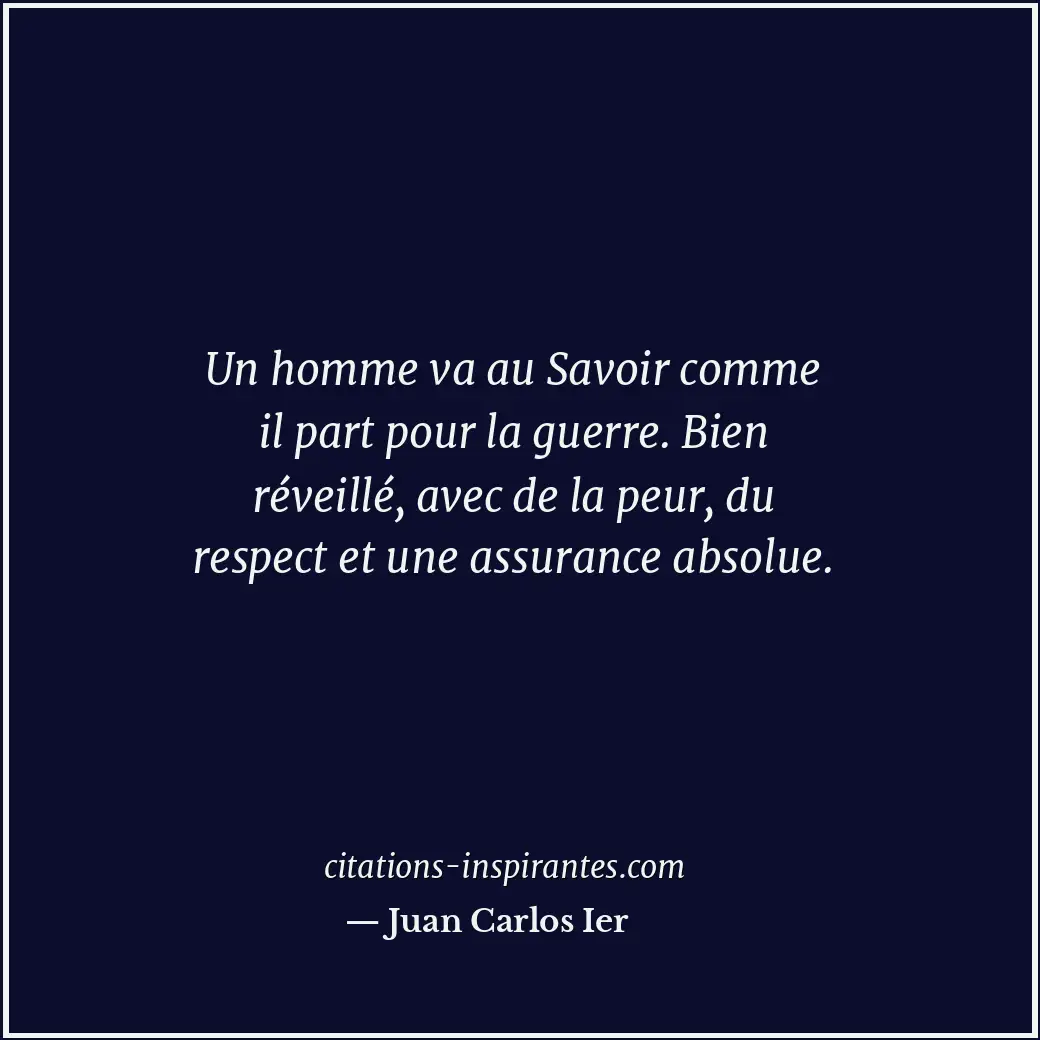 Un homme va au Savoir comme il part pour la guerre. Bien réveillé, avec de la pe... Citation de Juan Carlos Ier
