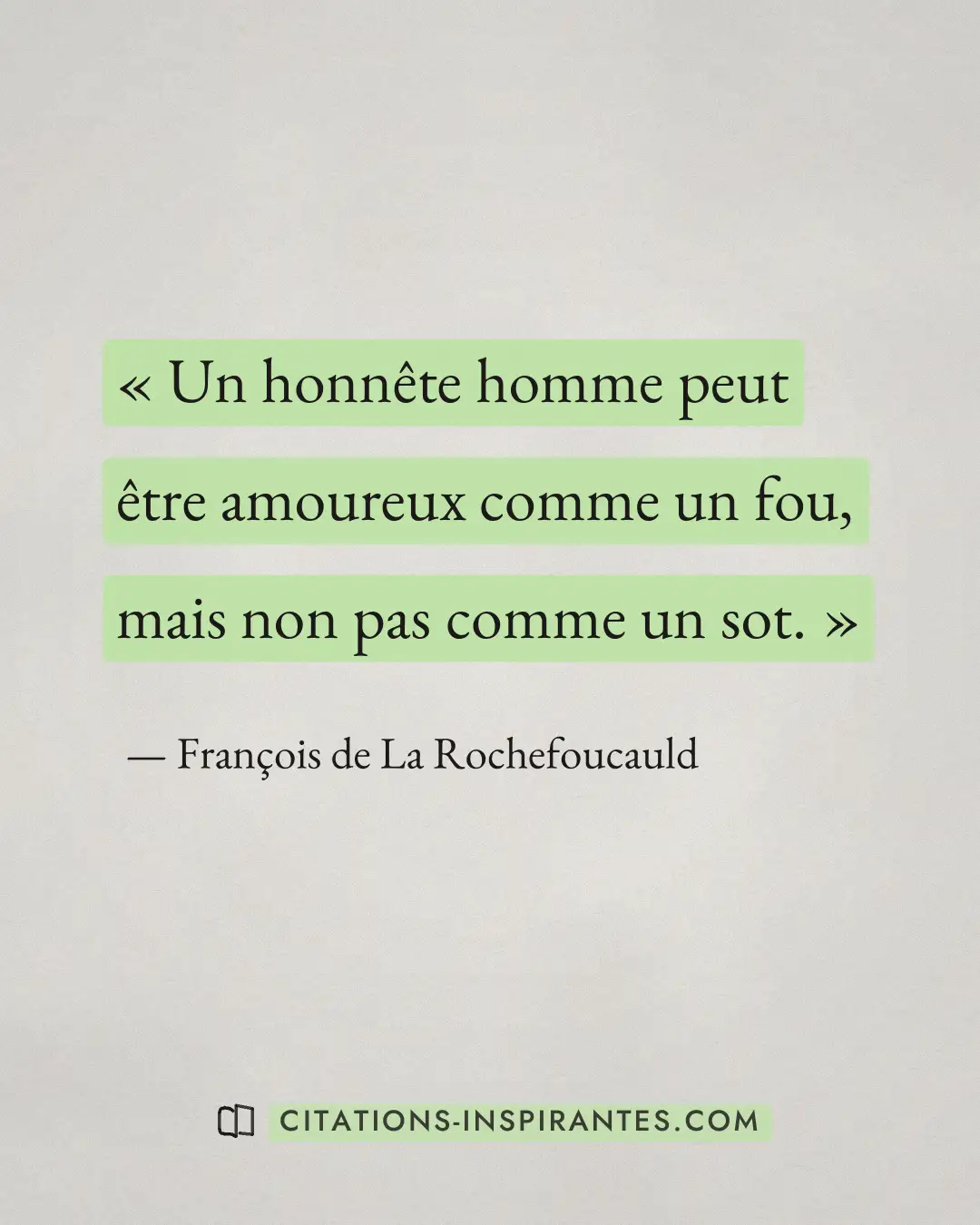 « Un honnête homme peut être amoureux comme un fou, mais non pas comme un sot. » — François de La Rochefoucauld