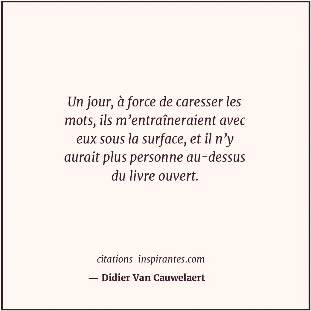 Un jour, à force de caresser les mots, ils m’entraîneraient avec eux sous la sur... Citation de Didier Van Cauwelaert