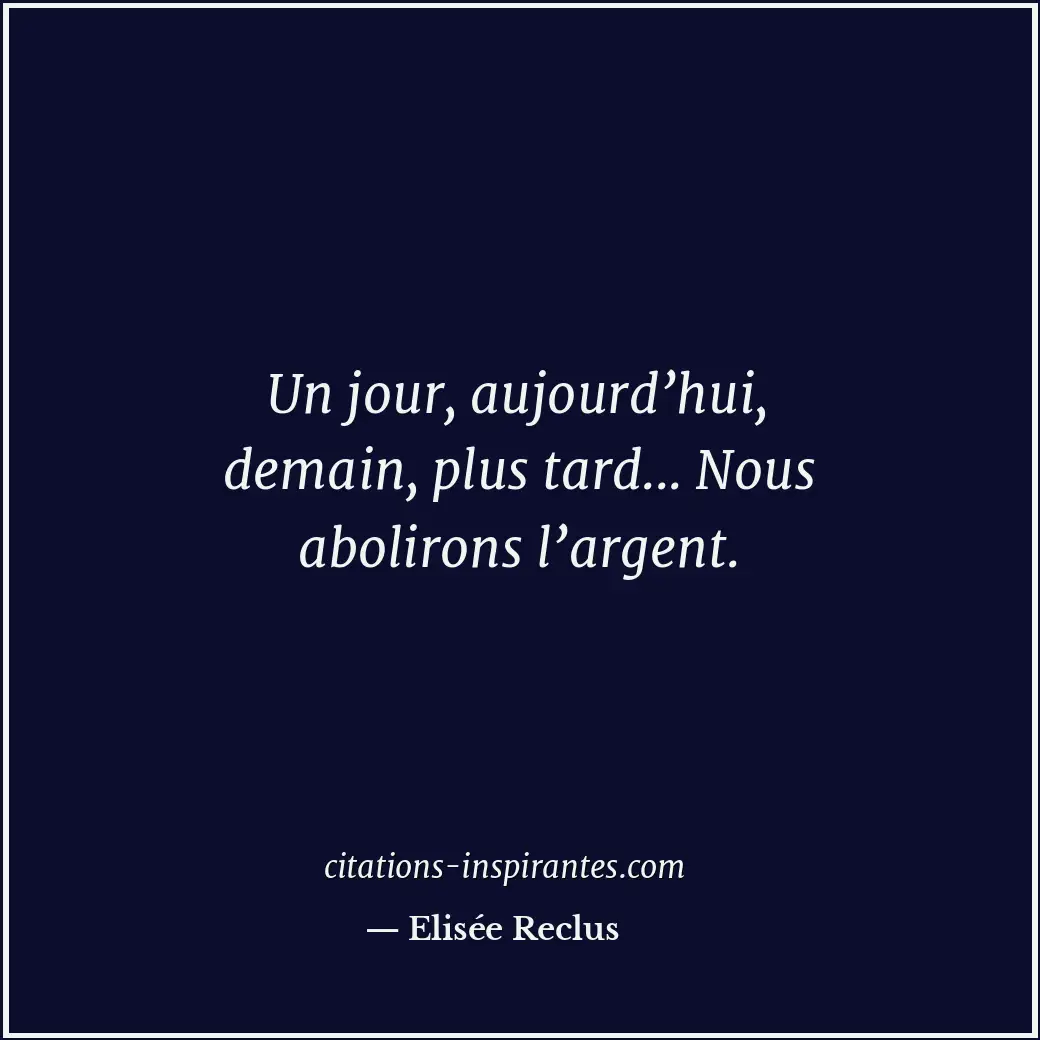 Un jour, aujourd’hui, demain, plus tard... Nous abolirons l’argent. Citation de Elisée Reclus