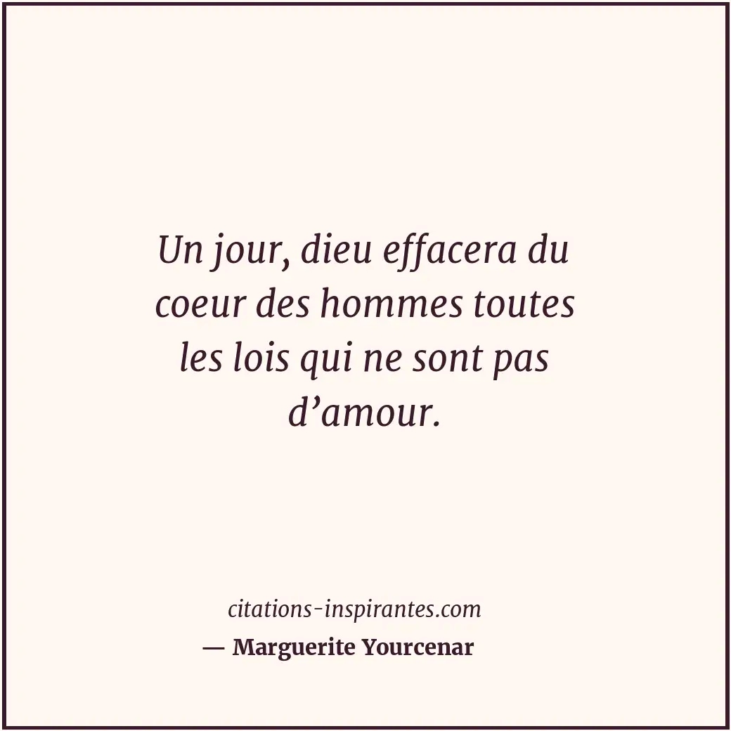Un jour, dieu effacera du coeur des hommes toutes les lois qui ne sont pas d’amo... Citation de Marguerite Yourcenar