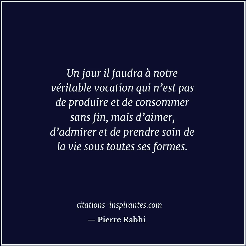Un jour il faudra à notre véritable vocation qui n’est pas de produire et de con... Citation de Pierre Rabhi
