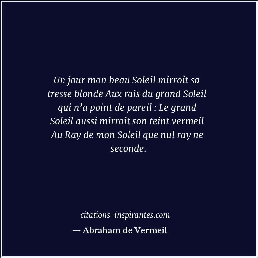 Un jour mon beau Soleil mirroit sa tresse blonde Aux rais du grand Soleil qui n’... Citation de Abraham de Vermeil
