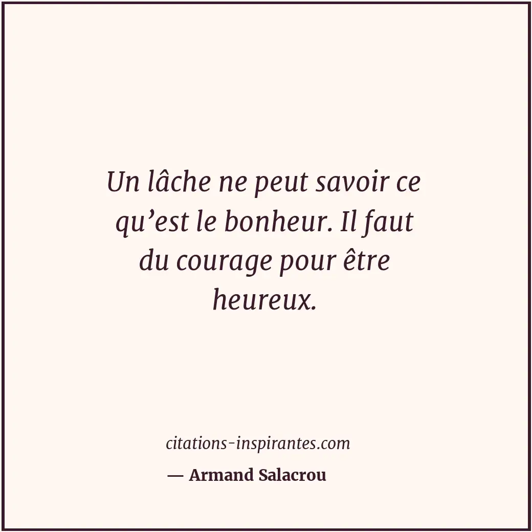 Un lâche ne peut savoir ce qu’est le bonheur. Il faut du courage pour être heure... Citation de Armand Salacrou