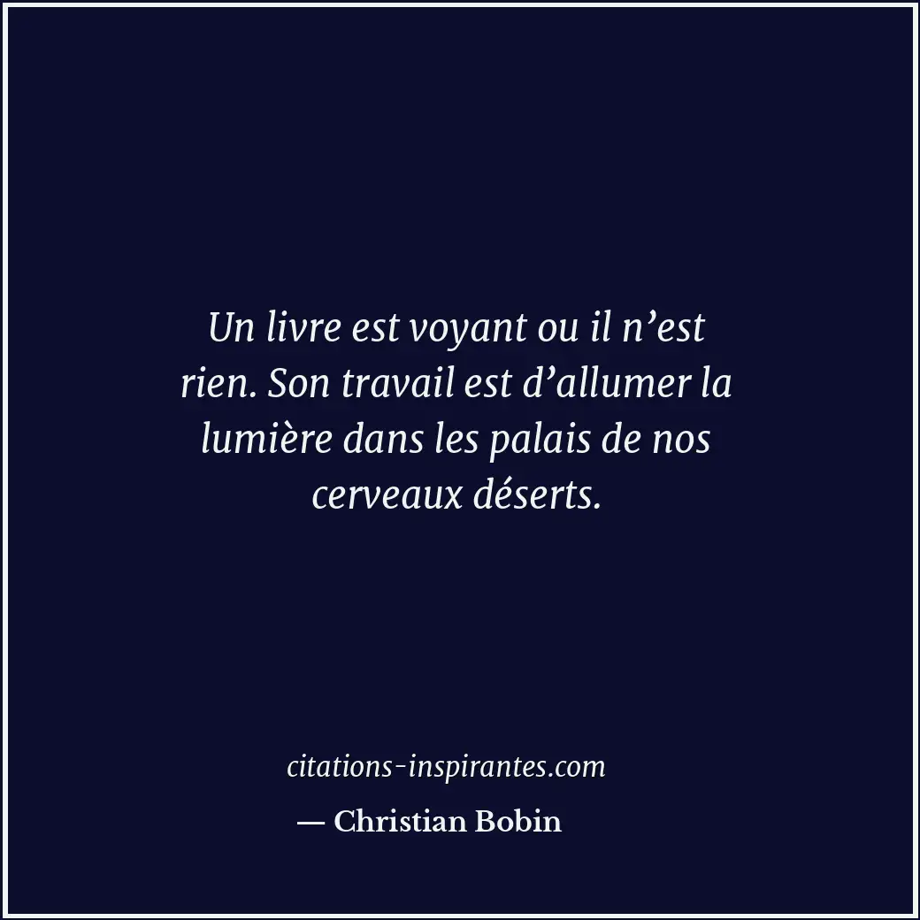 Un livre est voyant ou il n’est rien. Son travail est d’allumer la lumière dans... Citation de Christian Bobin
