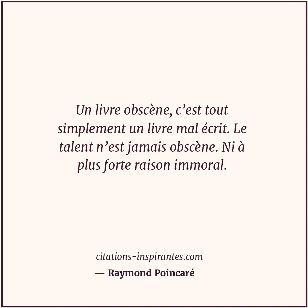 Un livre obscène, c’est tout simplement un livre mal écrit. Le talent n’est jama... Citation de Raymond Poincaré