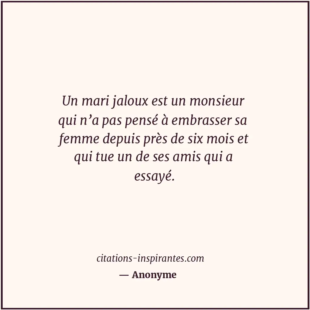 Un mari jaloux est un monsieur qui n’a pas pensé à embrasser sa femme depuis prè... Citation de Anonyme