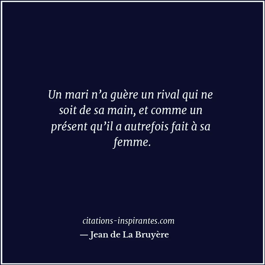Un mari n’a guère un rival qui ne soit de sa main, et comme un présent qu’il a a... Citation de Jean de La Bruyère