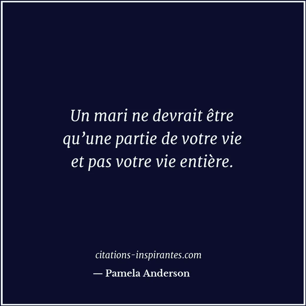 Un mari ne devrait être qu’une partie de votre vie et pas votre vie entière. Citation de Pamela Anderson