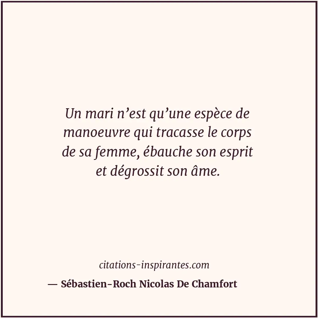 Un mari n’est qu’une espèce de manoeuvre qui tracasse le corps de sa femme, ébau... Citation de Sébastien-Roch Nicolas De Chamfort