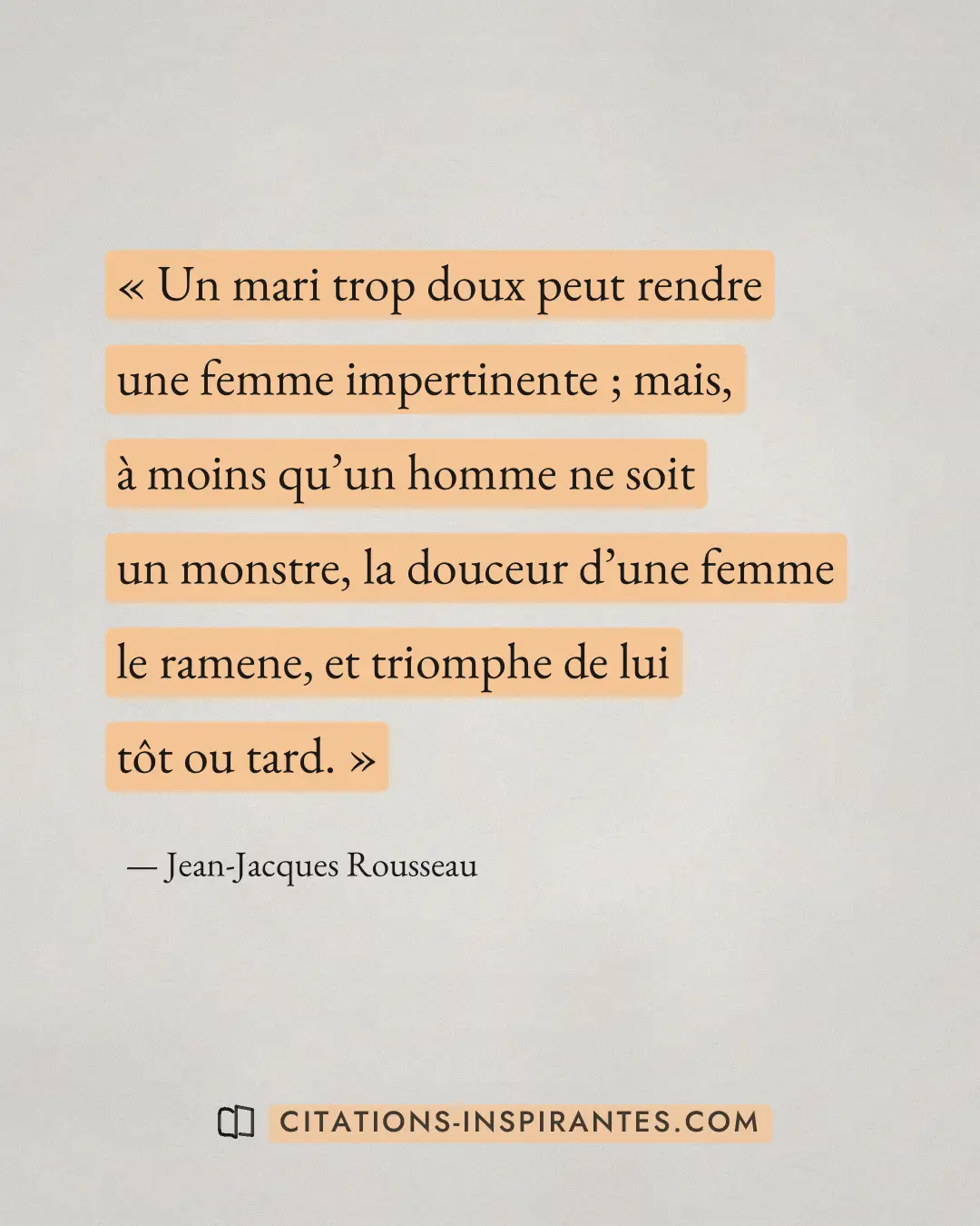 « Un mari trop doux peut rendre une femme impertinente ; mais, à moins qu’un homme ne soit un monstre, la douceu... » — Jean-Jacques Rousseau
