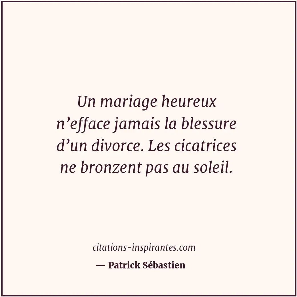 Un mariage heureux n’efface jamais la blessure d’un divorce. Les cicatrices ne b... Citation de Patrick Sébastien