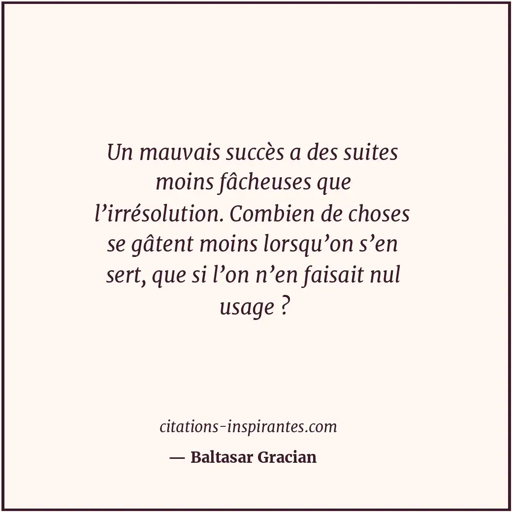 Un mauvais succès a des suites moins fâcheuses que l’irrésolution. Combien de ch... Citation de Baltasar Gracian