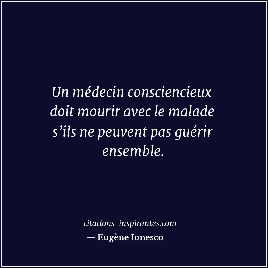 Un médecin consciencieux doit mourir avec le malade s’ils ne peuvent pas guérir... Citation de Eugène Ionesco