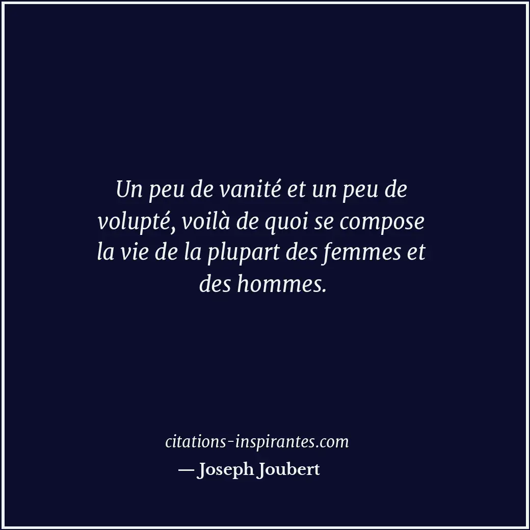 Un peu de vanité et un peu de volupté, voilà de quoi se compose la vie de la plu... Citation de Joseph Joubert