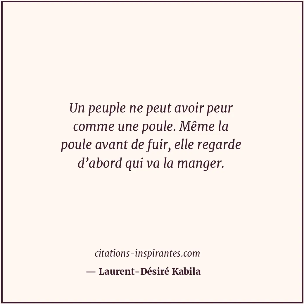 Un peuple ne peut avoir peur comme une poule. Même la poule avant de fuir, elle... Citation de Laurent-Désiré Kabila