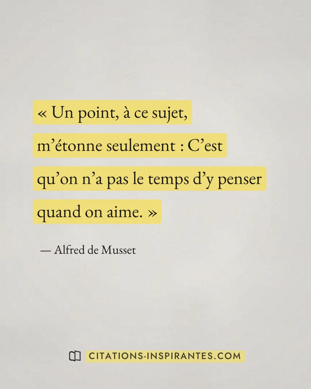 « Un point, à ce sujet, m’étonne seulement : C’est qu’on n’a pas le temps d’y penser quand on aime. » — Alfred de Musset