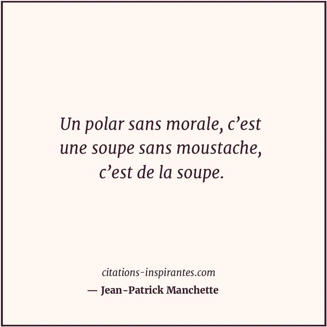 Un polar sans morale, c’est une soupe sans moustache, c’est de la soupe. Citation de Jean-Patrick Manchette