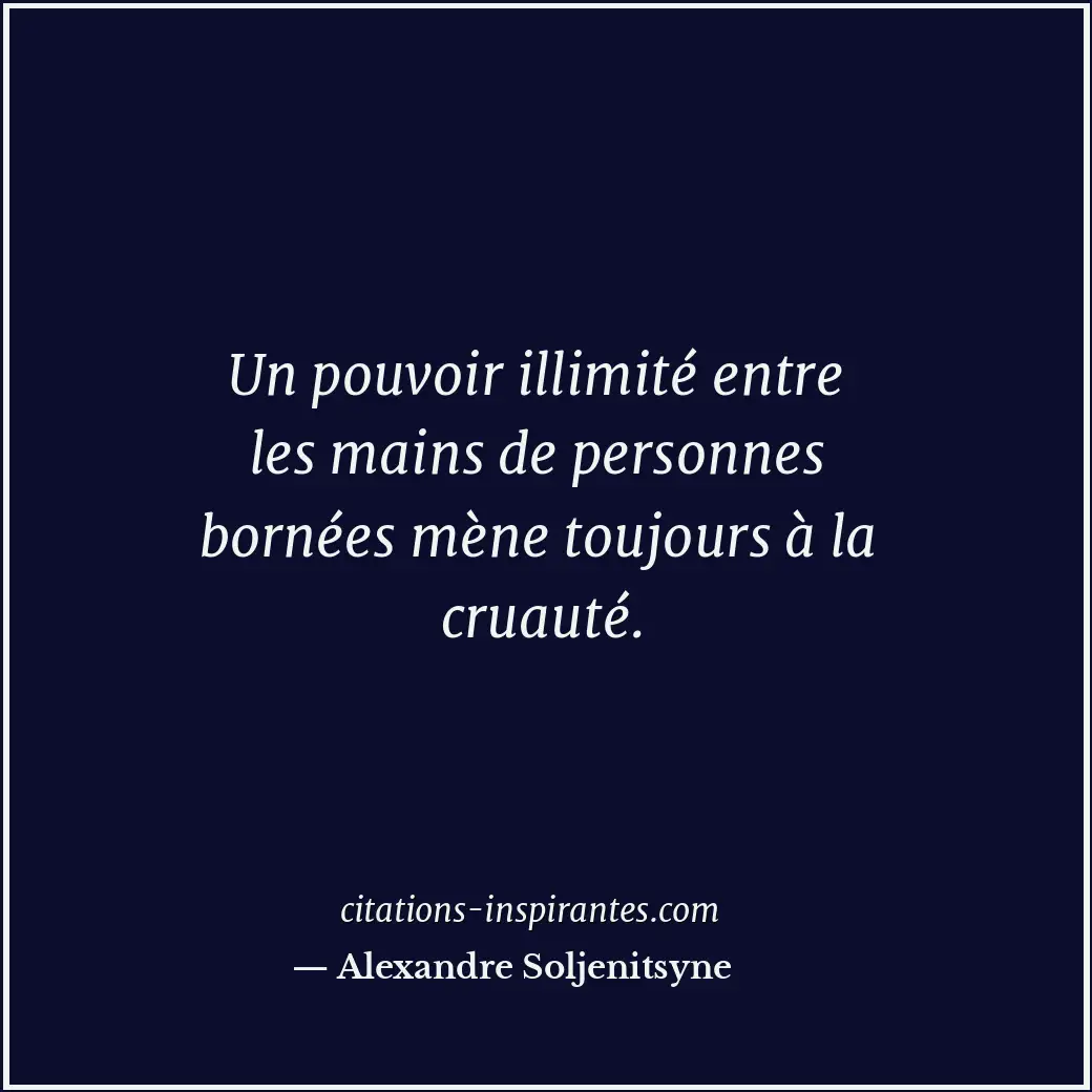 Un pouvoir illimité entre les mains de personnes bornées mène toujours à la crua... Citation de Alexandre Soljenitsyne