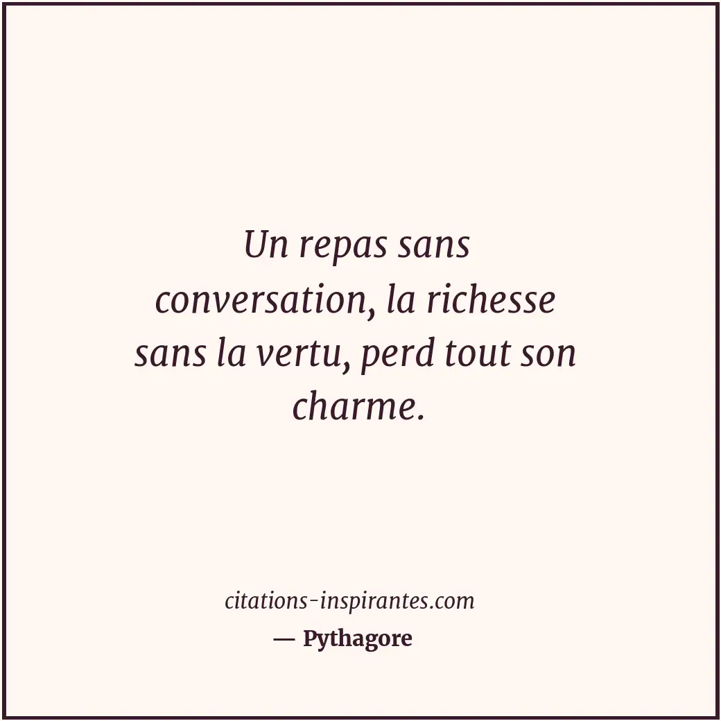 Un repas sans conversation, la richesse sans la vertu, perd tout son charme. Citation de Pythagore